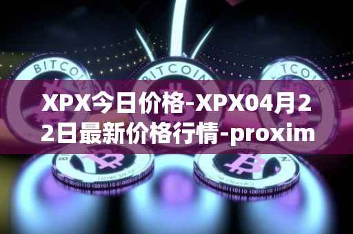XPX今日价格-XPX04月22日最新价格行情-proximax最新走势消息