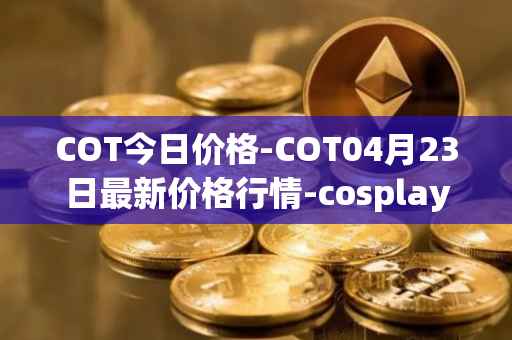 COT今日价格-COT04月23日最新价格行情-cosplay-token最新走势消息