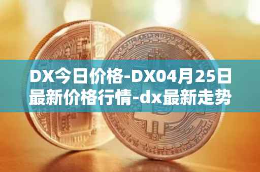 DX今日价格-DX04月25日最新价格行情-dx最新走势消息