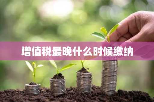 增值税最晚什么时候缴纳