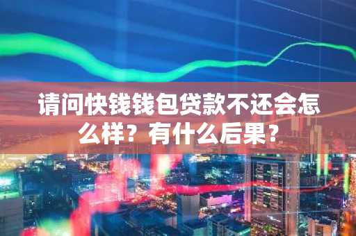 请问快钱钱包贷款不还会怎么样？有什么后果？