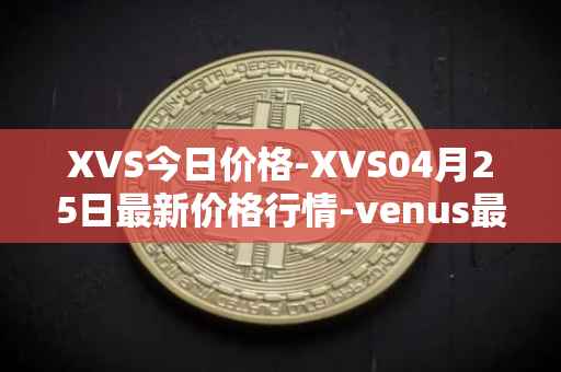 XVS今日价格-XVS04月25日最新价格行情-venus最新走势消息
