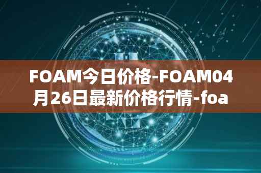 FOAM今日价格-FOAM04月26日最新价格行情-foam最新走势消息