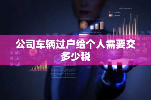 公司车辆过户给个人需要交多少税