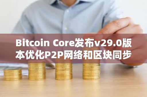 Bitcoin Core发布v29.0版本优化P2P网络和区块同步