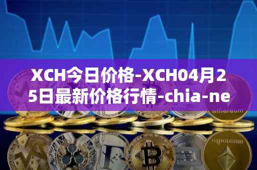 XCH今日价格-XCH04月25日最新价格行情-chia-network最新走势消息