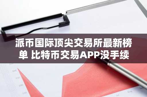 派币国际顶尖交易所最新榜单 比特币交易APP没手续费的榜单