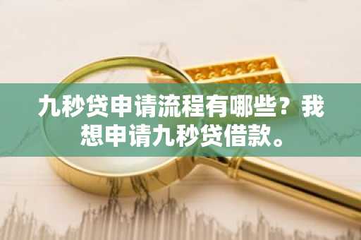 九秒贷申请流程有哪些？我想申请九秒贷借款。