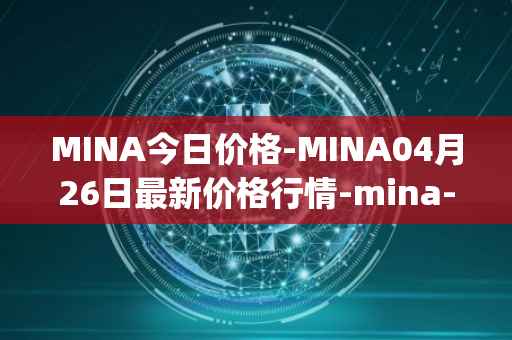 MINA今日价格-MINA04月26日最新价格行情-mina-protocoliou最新走势消息