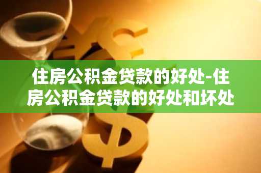 住房公积金贷款的好处-住房公积金贷款的好处和坏处