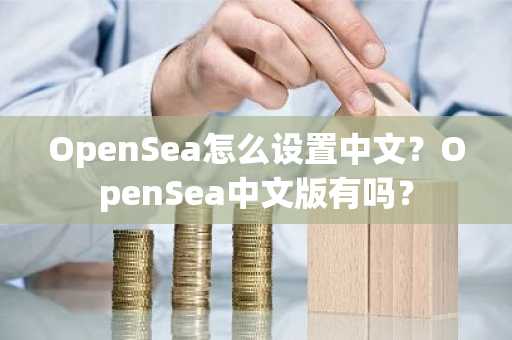OpenSea怎么设置中文？OpenSea中文版有吗？