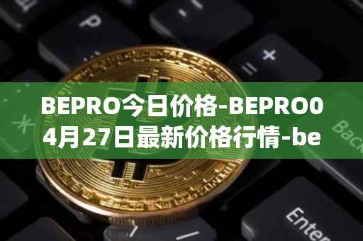 BEPRO今日价格-BEPRO04月27日最新价格行情-betprotocol最新走势消息