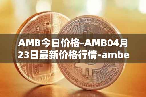 AMB今日价格-AMB04月23日最新价格行情-amber最新走势消息