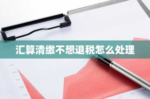 汇算清缴不想退税怎么处理