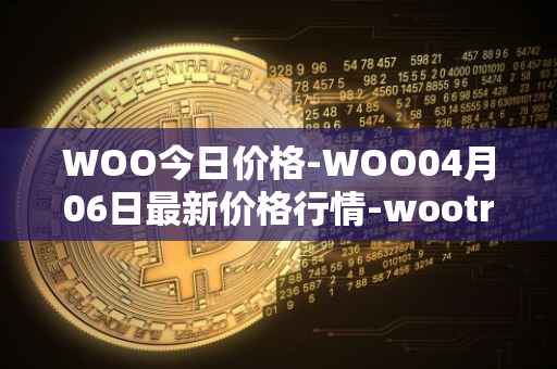 WOO今日价格-WOO04月06日最新价格行情-wootrade-network最新走势消息