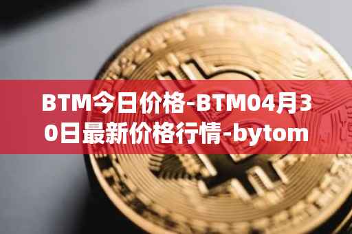 BTM今日价格-BTM04月30日最新价格行情-bytom最新走势消息