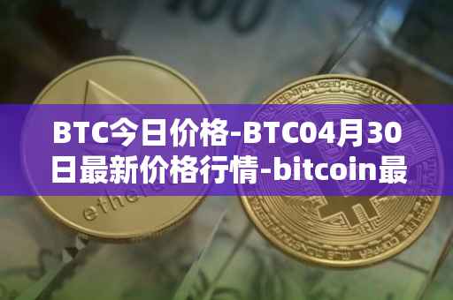 BTC今日价格-BTC04月30日最新价格行情-bitcoin最新走势消息