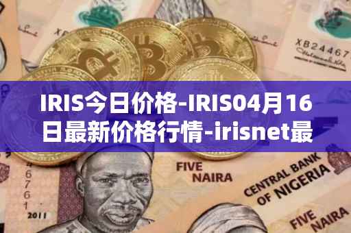 IRIS今日价格-IRIS04月16日最新价格行情-irisnet最新走势消息