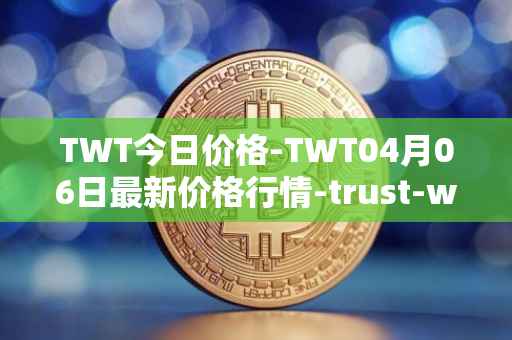 TWT今日价格-TWT04月06日最新价格行情-trust-wallet最新走势消息