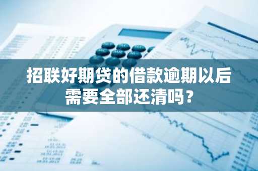 招联好期贷的借款逾期以后需要全部还清吗？