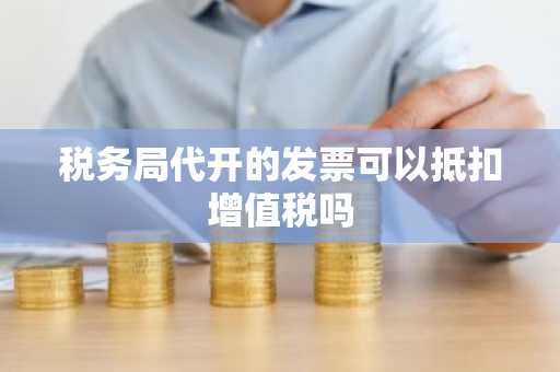 税务局代开的发票可以抵扣增值税吗