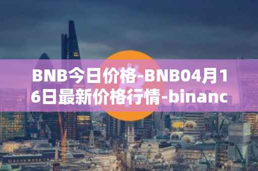 BNB今日价格-BNB04月16日最新价格行情-binance-coin最新走势消息