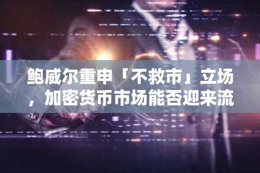 鲍威尔重申「不救市」立场，加密货币市场能否迎来流动性转机？
