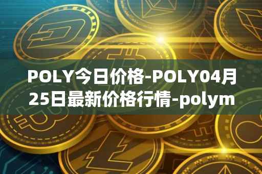 POLY今日价格-POLY04月25日最新价格行情-polymath-network最新走势消息