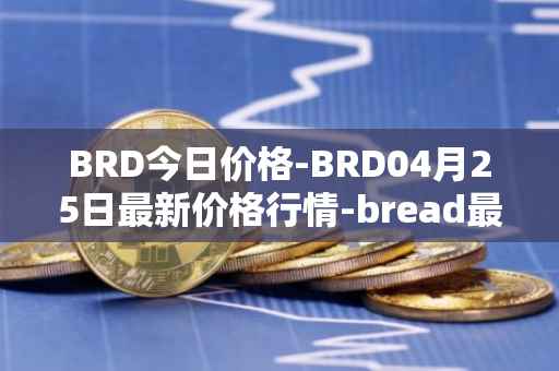 BRD今日价格-BRD04月25日最新价格行情-bread最新走势消息