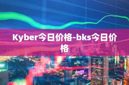 Kyber今日价格-bks今日价格