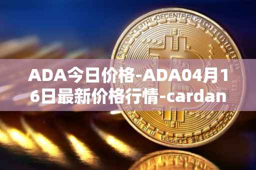 ADA今日价格-ADA04月16日最新价格行情-cardano最新走势消息