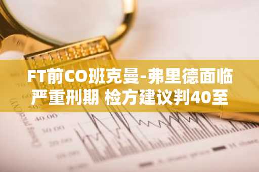 FT前CO班克曼-弗里德面临严重刑期 检方建议判40至50年