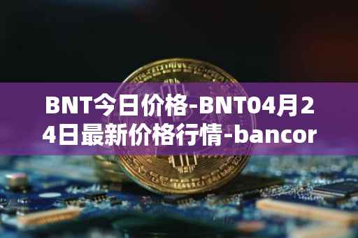 BNT今日价格-BNT04月24日最新价格行情-bancor最新走势消息