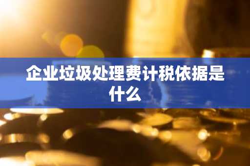 企业垃圾处理费计税依据是什么