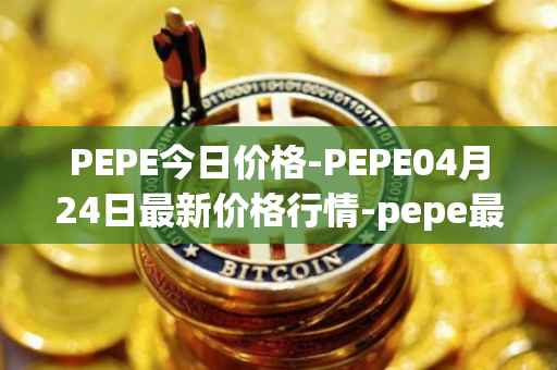 PEPE今日价格-PEPE04月24日最新价格行情-pepe最新走势消息