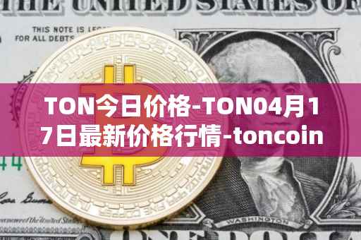 TON今日价格-TON04月17日最新价格行情-toncoin最新走势消息