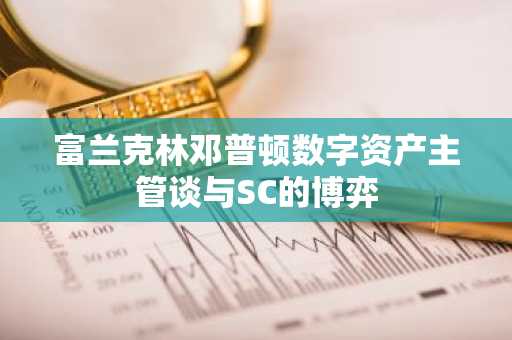 富兰克林邓普顿数字资产主管谈与SC的博弈