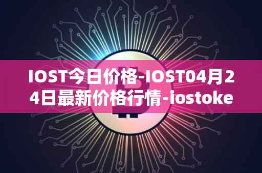 IOST今日价格-IOST04月24日最新价格行情-iostoken最新走势消息