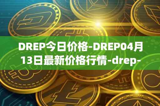DREP今日价格-DREP04月13日最新价格行情-drep-new最新走势消息