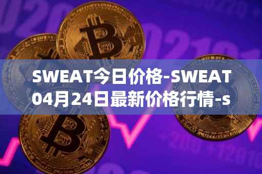 SWEAT今日价格-SWEAT04月24日最新价格行情-sweateconomy最新走势消息