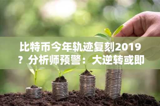 比特币今年轨迹复刻2019？分析师预警：大逆转或即将上演