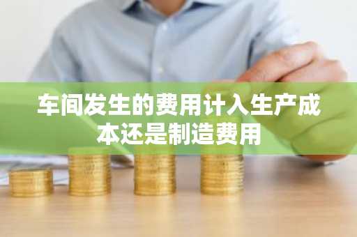 车间发生的费用计入生产成本还是制造费用