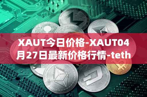 XAUT今日价格-XAUT04月27日最新价格行情-tether-gold最新走势消息