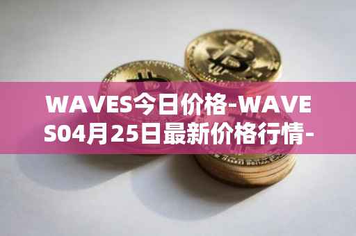 WAVES今日价格-WAVES04月25日最新价格行情-waves最新走势消息