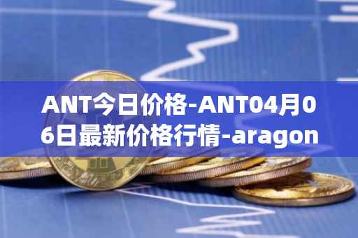 ANT今日价格-ANT04月06日最新价格行情-aragon最新走势消息
