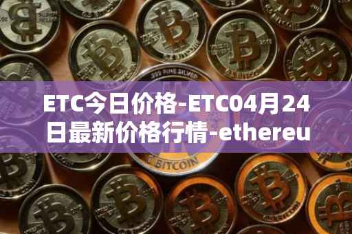 ETC今日价格-ETC04月24日最新价格行情-ethereum-classic最新走势消息