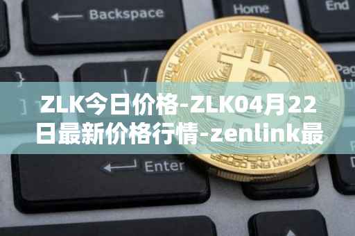 ZLK今日价格-ZLK04月22日最新价格行情-zenlink最新走势消息