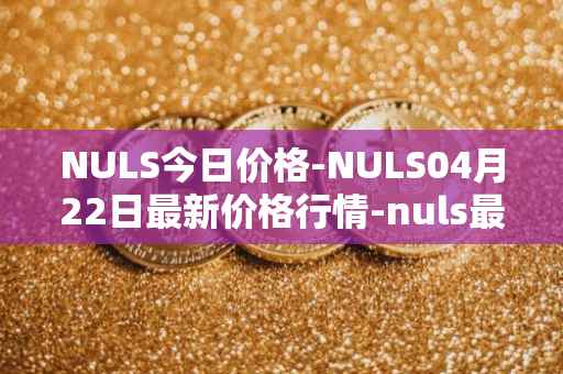 NULS今日价格-NULS04月22日最新价格行情-nuls最新走势消息