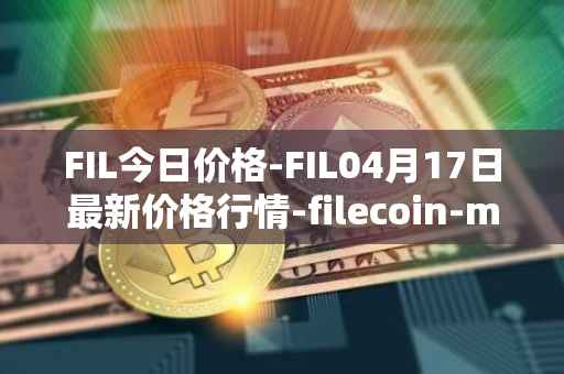 FIL今日价格-FIL04月17日最新价格行情-filecoin-mainnet最新走势消息