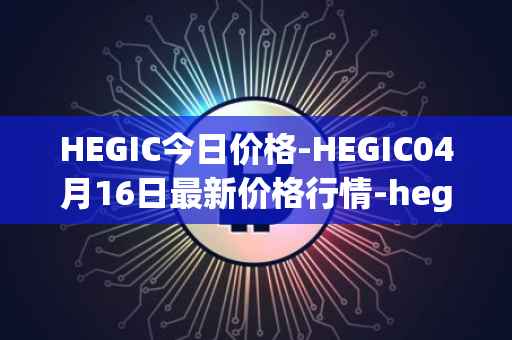 HEGIC今日价格-HEGIC04月16日最新价格行情-hegic最新走势消息